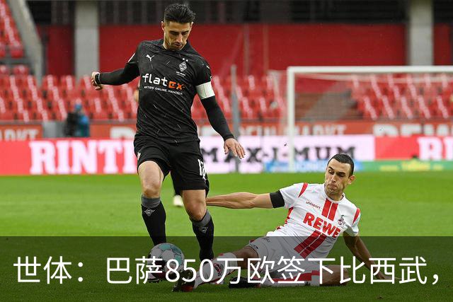世体：巴萨850万欧签下比西武，基本放弃比尔希利