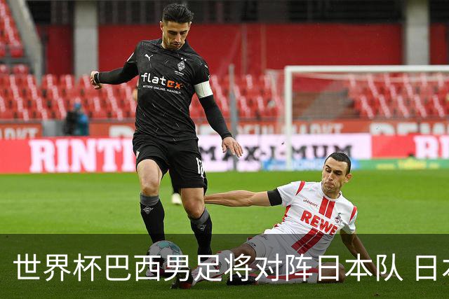 世界杯巴西男足将对阵日本队 日本队具备与巴西抗衡的实力