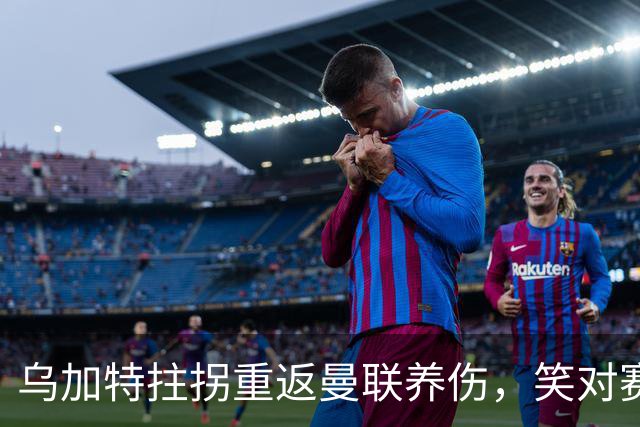 乌加特拄拐重返曼联养伤，笑对赛季报销！中场小妖或120万加盟卡里克旧主