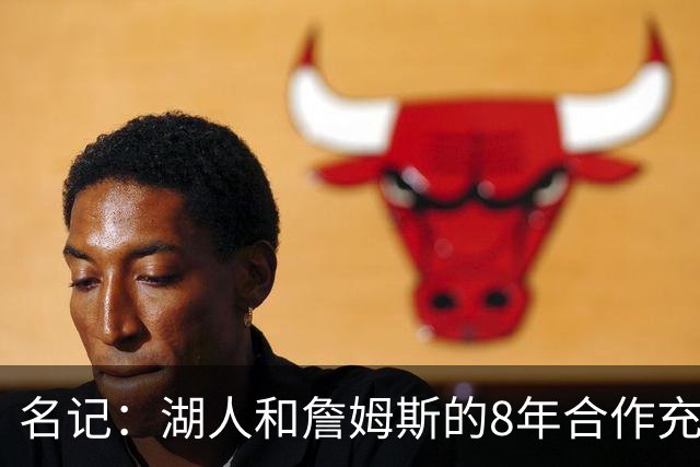 名记：湖人和詹姆斯的8年合作充斥着不信任 但最终都选择体面收场