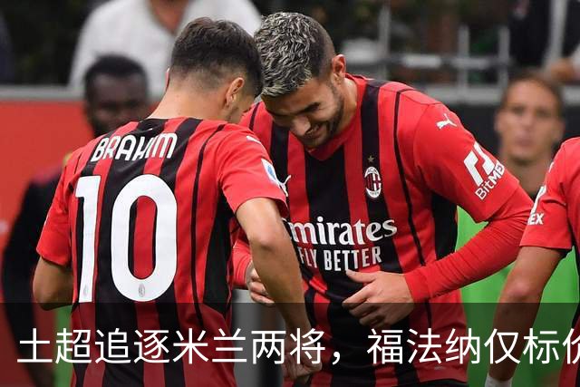 土超追逐米兰两将，福法纳仅标价2000万，莱奥收到千万级年薪报价