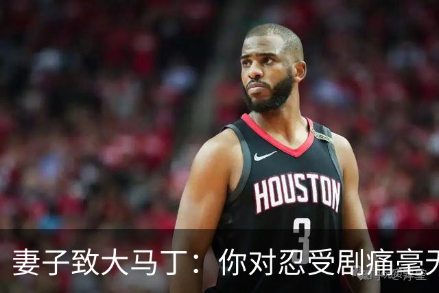 妻子致大马丁：你对忍受剧痛毫无怨言，最亲近的人知道经历了什么