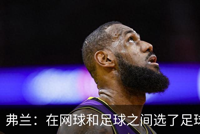 弗兰：在网球和足球之间选了足球 金球奖第5毫无疑问是我生涯巅峰