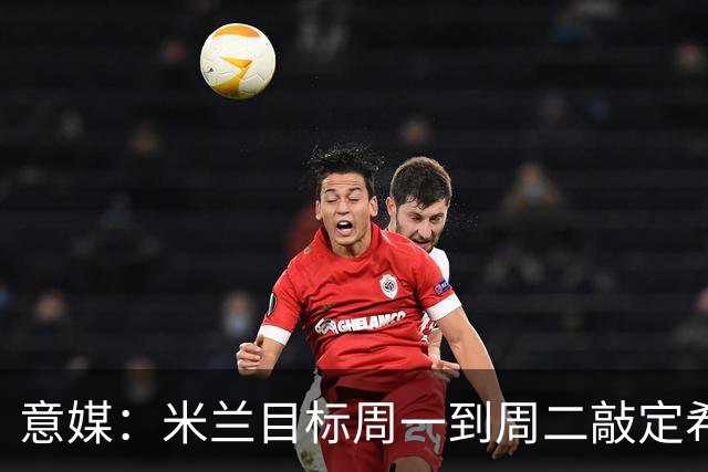 意媒：米兰目标周一到周二敲定希拉，计划报价3000万欧