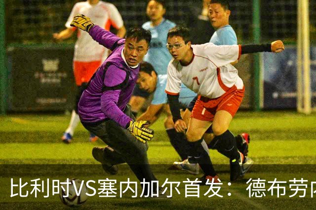 比利时VS塞内加尔首发：德布劳内领军 特罗萨德配多库