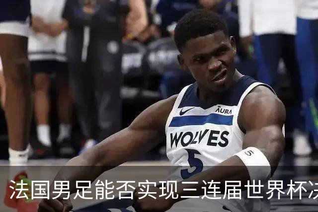 法国男足能否实现三连届世界杯决赛？西班牙男足延续5连胜佳绩！