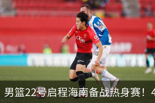 男篮22号启程海南备战热身赛！4主力球员将缺席，期待好的表现！