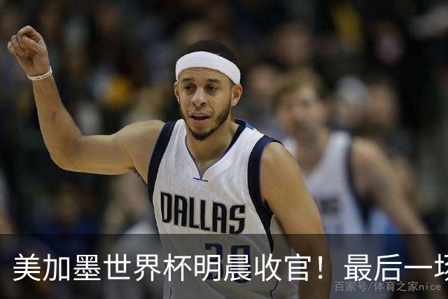 美加墨世界杯明晨收官！最后一场见证卫冕或传承！