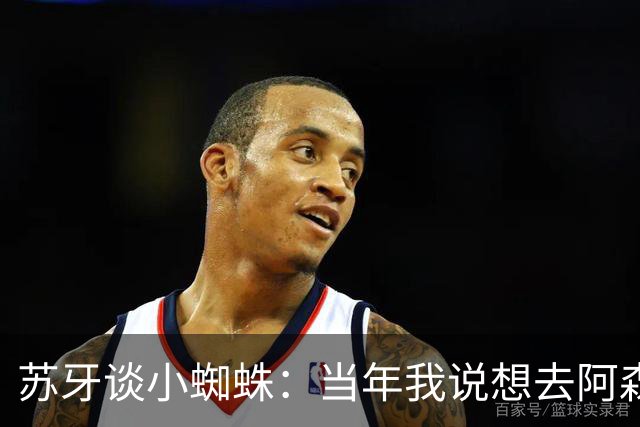 苏牙谈小蜘蛛：当年我说想去阿森纳 杰拉德说再留1年助我去皇萨仁