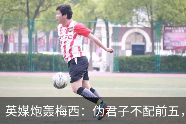 英媒炮轰梅西：伪君子不配前五，暴力阿根廷踢出最丑陋决赛