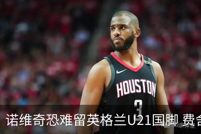 诺维奇恐难留英格兰U21国脚 费舍尔遭英超四队哄抢
