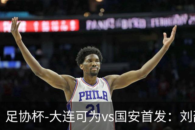 足协杯-大连可为vs国安首发：刘邵子洋首秀张玉宁先发 国安全华班