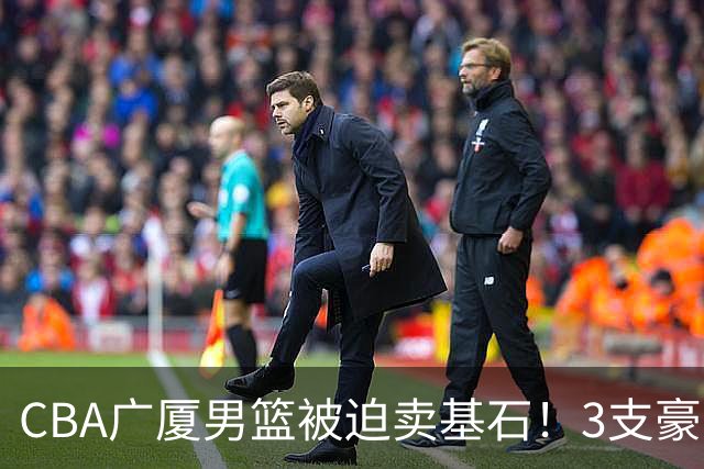 CBA广厦男篮被迫卖基石！3支豪门争抢胡金秋，家乡球队成隐藏黑马