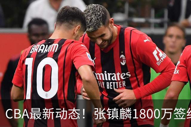 CBA最新动态！张镇麟1800万签约，范子铭离队，加盟劲旅