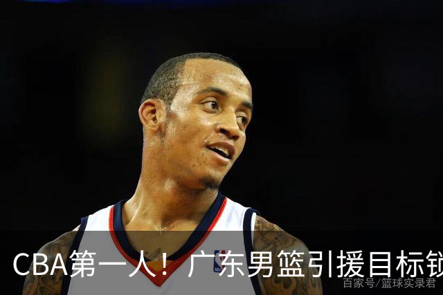 CBA第一人！广东男篮引援目标锁定，杜锋心仪许久，但得花不少钱