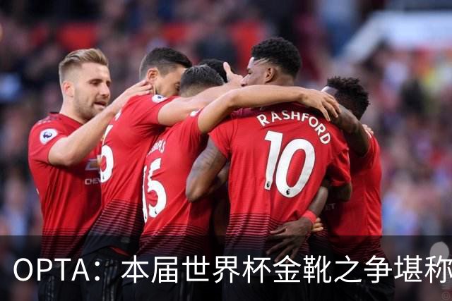 OPTA：本届世界杯金靴之争堪称历史最精彩，所有顶尖射手齐齐发力