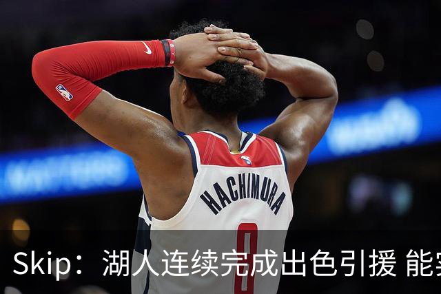 Skip：湖人连续完成出色引援 能实现这些全赖拒绝“詹跑跑”请求